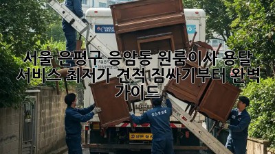 서울 은평구 응암동 원룸이사 용달 서비스 최저가 견적! 짐싸기부터 완벽 가이드