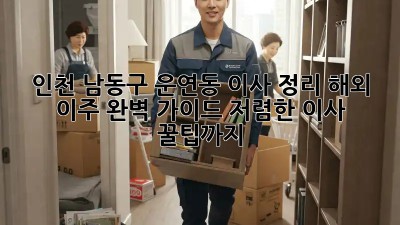 인천 남동구 운연동 이사 정리: 해외 이주 완벽 가이드! 저렴한 이사 꿀팁까지! ✨